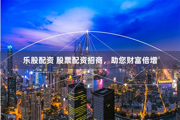 乐股配资 股票配资招商，助您财富倍增