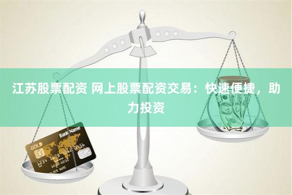 江苏股票配资 网上股票配资交易：快速便捷，助力投资