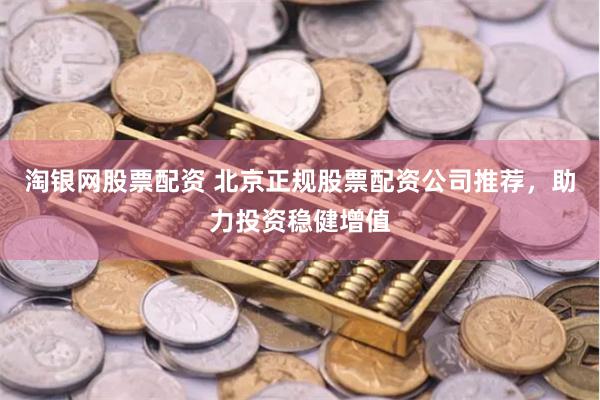 淘银网股票配资 北京正规股票配资公司推荐，助力投资稳健增值