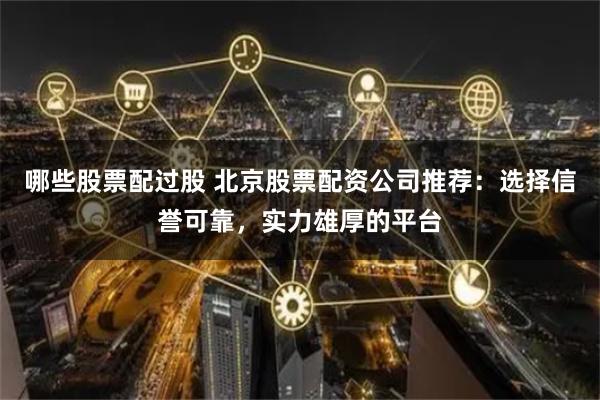 哪些股票配过股 北京股票配资公司推荐：选择信誉可靠，实力雄厚的平台