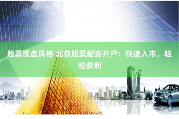 股票操盘风格 北京股票配资开户：快速入市，轻松获利
