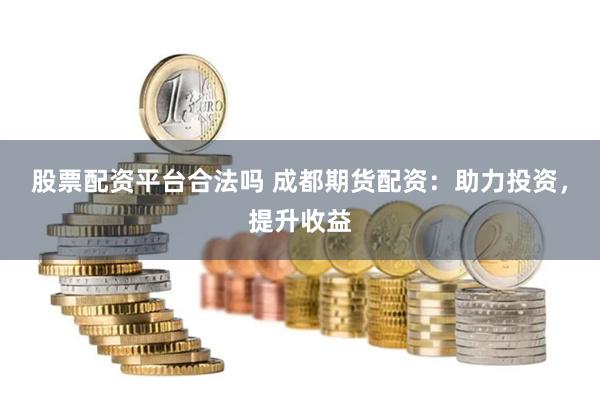 股票配资平台合法吗 成都期货配资：助力投资，提升收益