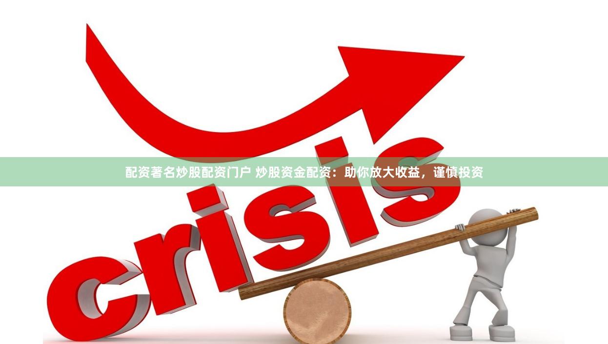 配资著名炒股配资门户 炒股资金配资：助你放大收益，谨慎投资