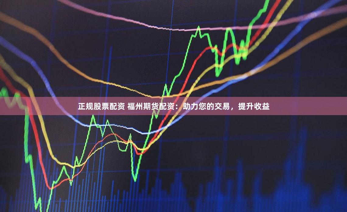 正规股票配资 福州期货配资：助力您的交易，提升收益