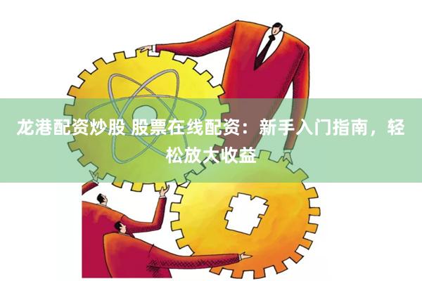 龙港配资炒股 股票在线配资：新手入门指南，轻松放大收益