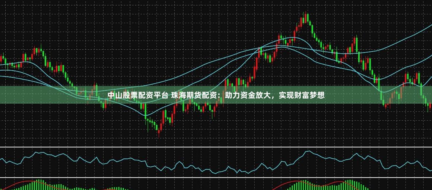 中山股票配资平台 珠海期货配资：助力资金放大，实现财富梦想