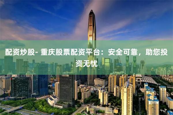 配资炒股- 重庆股票配资平台：安全可靠，助您投资无忧