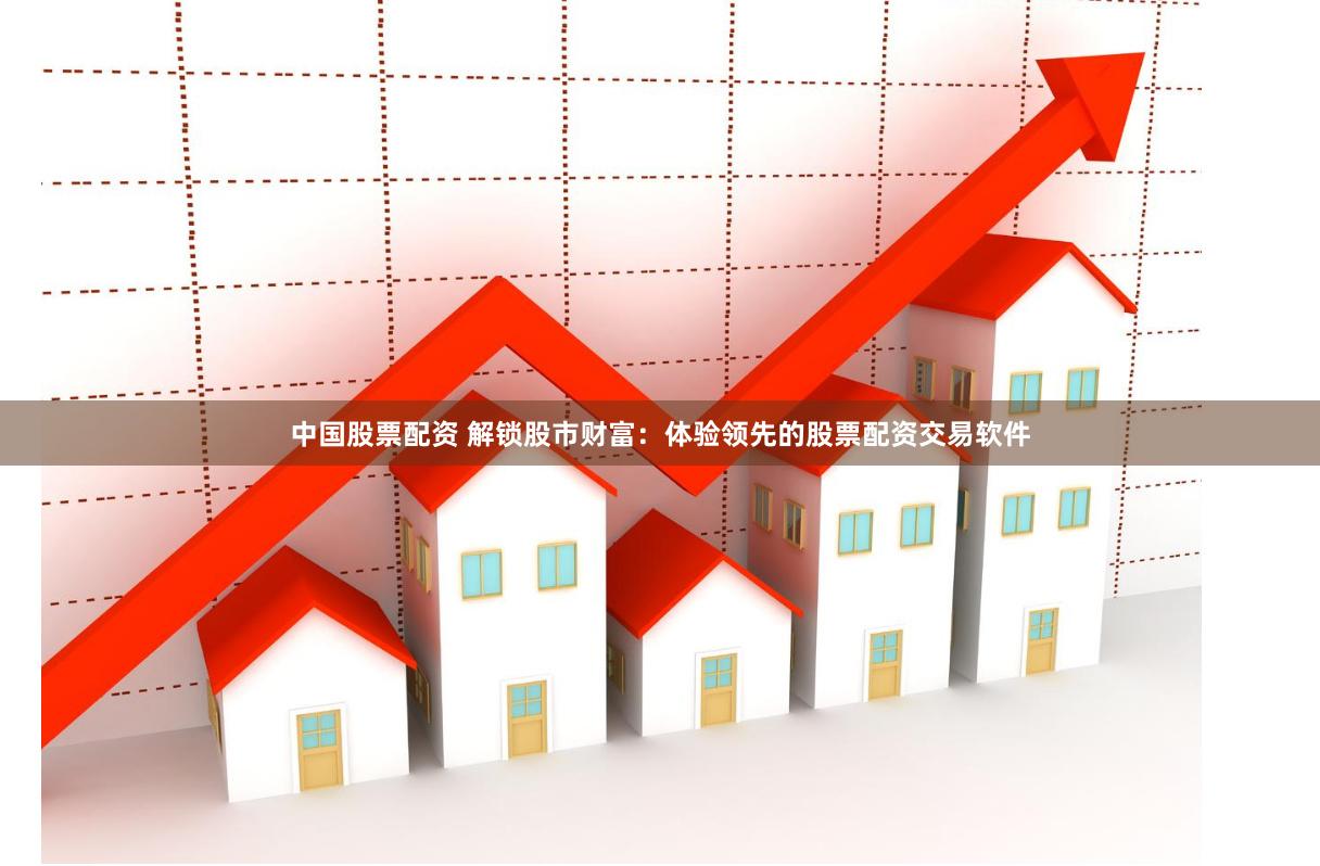 中国股票配资 解锁股市财富：体验领先的股票配资交易软件