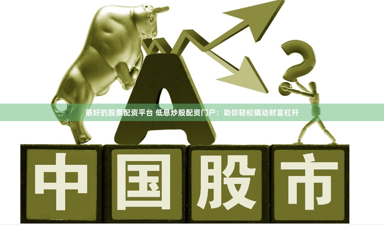 最好的股票配资平台 低息炒股配资门户：助你轻松撬动财富杠杆