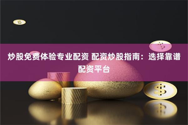 炒股免费体验专业配资 配资炒股指南：选择靠谱配资平台