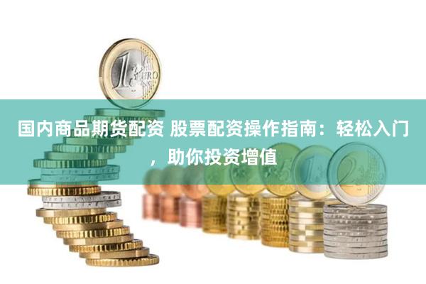 国内商品期货配资 股票配资操作指南：轻松入门，助你投资增值