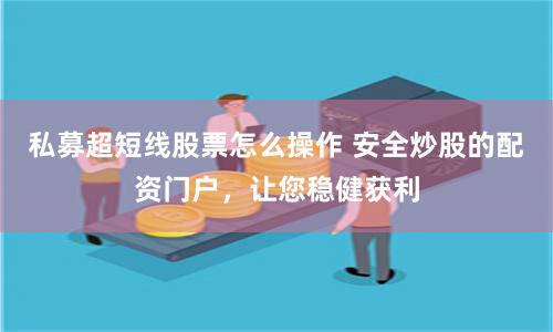 私募超短线股票怎么操作 安全炒股的配资门户，让您稳健获利