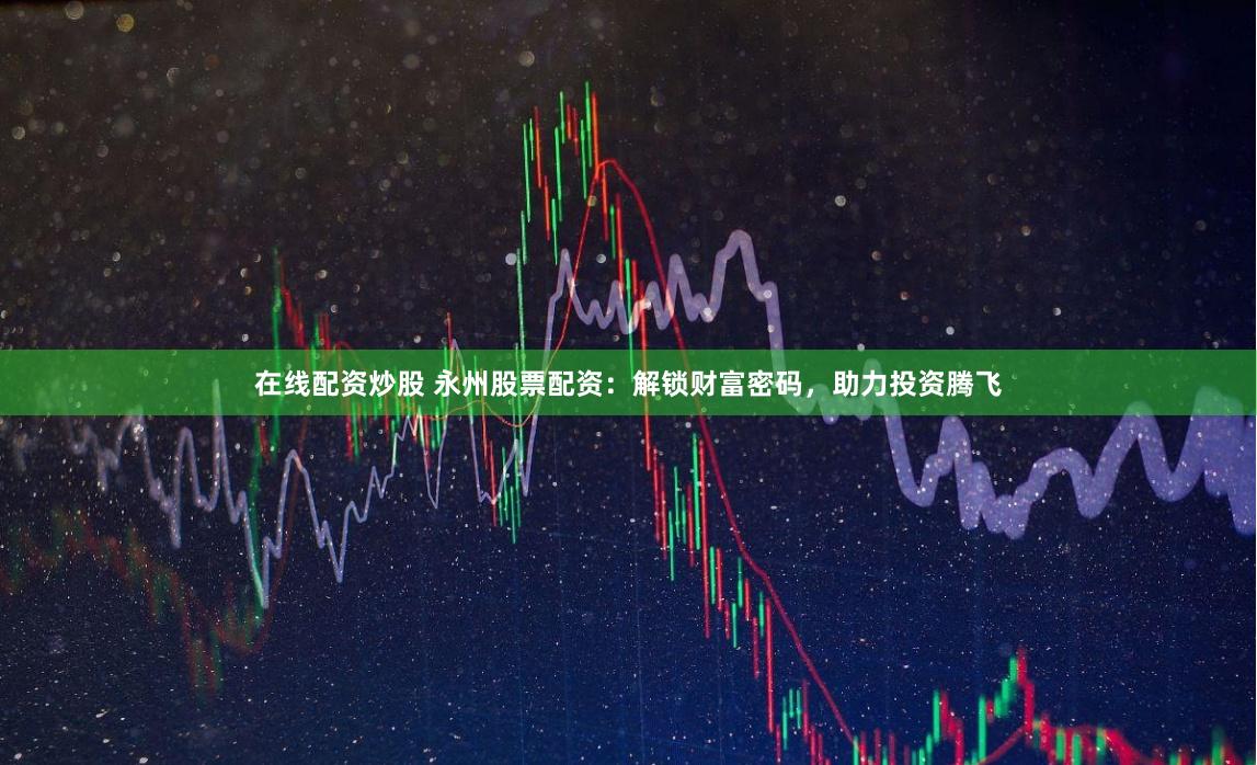 在线配资炒股 永州股票配资：解锁财富密码，助力投资腾飞