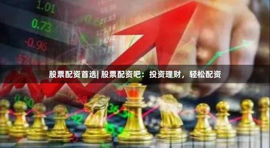 股票配资首选| 股票配资吧：投资理财，轻松配资