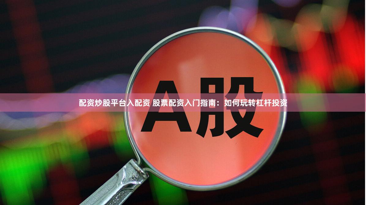 配资炒股平台入配资 股票配资入门指南：如何玩转杠杆投资