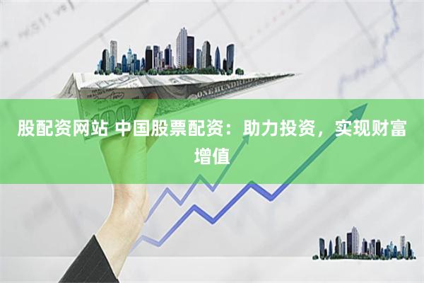 股配资网站 中国股票配资：助力投资，实现财富增值