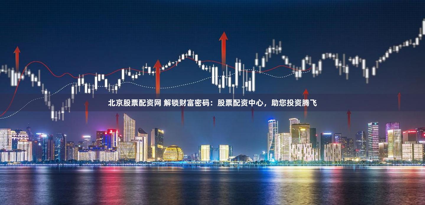 北京股票配资网 解锁财富密码：股票配资中心，助您投资腾飞