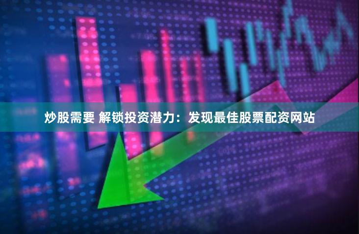 炒股需要 解锁投资潜力：发现最佳股票配资网站