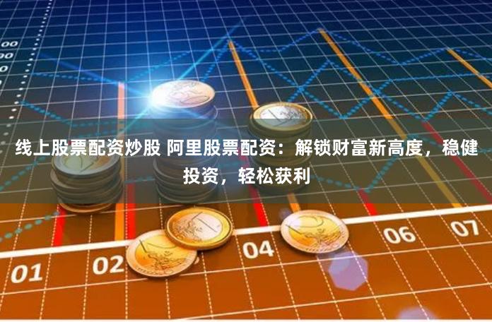 线上股票配资炒股 阿里股票配资：解锁财富新高度，稳健投资，轻松获利