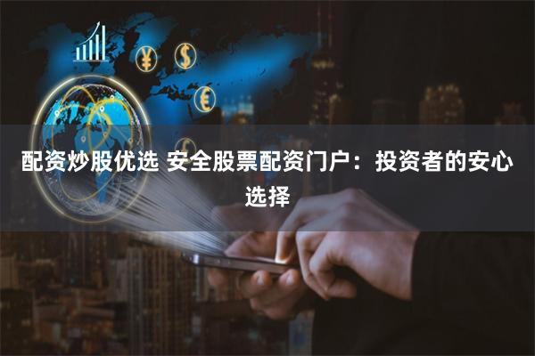 配资炒股优选 安全股票配资门户：投资者的安心选择