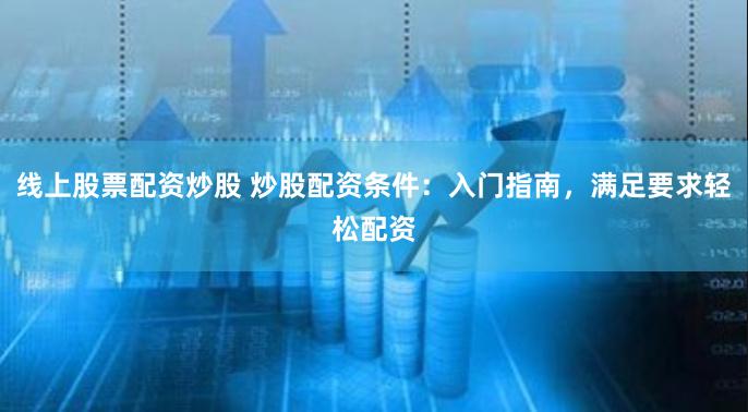 线上股票配资炒股 炒股配资条件：入门指南，满足要求轻松配资