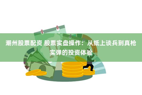 潮州股票配资 股票实盘操作：从纸上谈兵到真枪实弹的投资体验