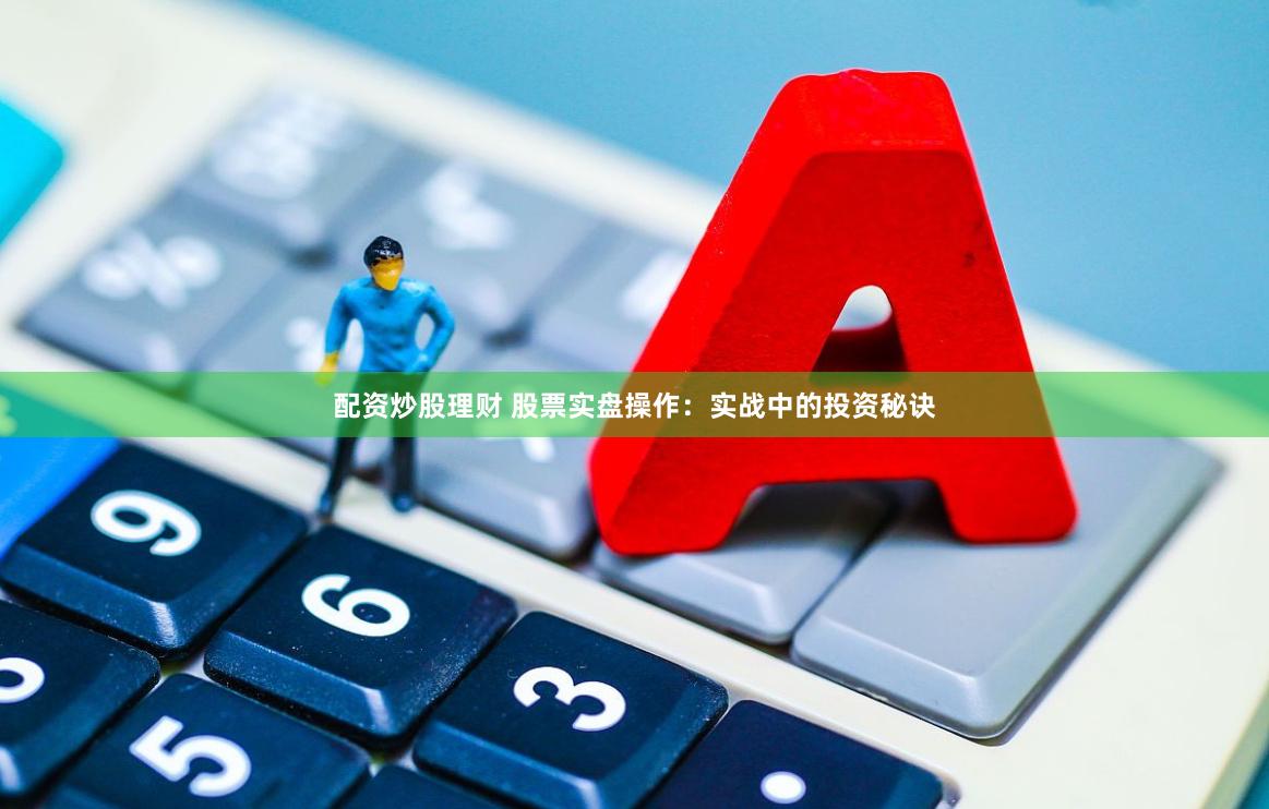 配资炒股理财 股票实盘操作：实战中的投资秘诀