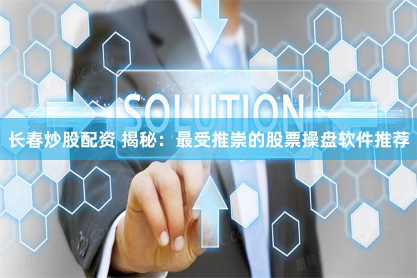 长春炒股配资 揭秘：最受推崇的股票操盘软件推荐