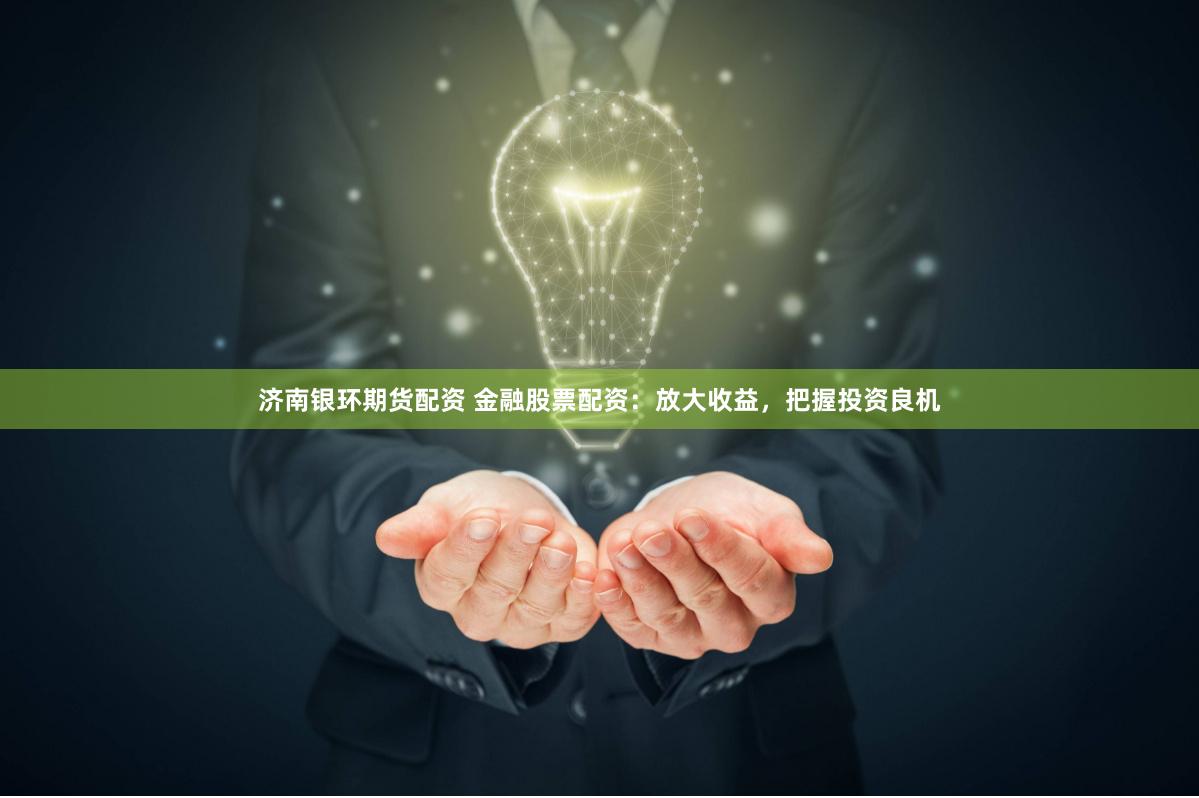 济南银环期货配资 金融股票配资：放大收益，把握投资良机