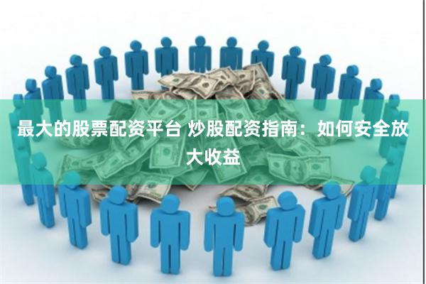 最大的股票配资平台 炒股配资指南：如何安全放大收益