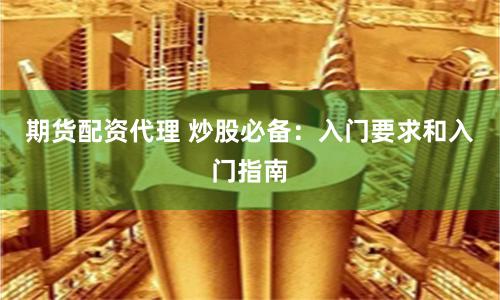 期货配资代理 炒股必备：入门要求和入门指南