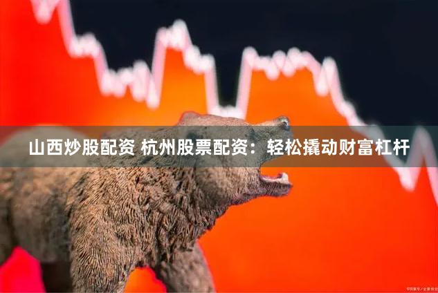 山西炒股配资 杭州股票配资：轻松撬动财富杠杆