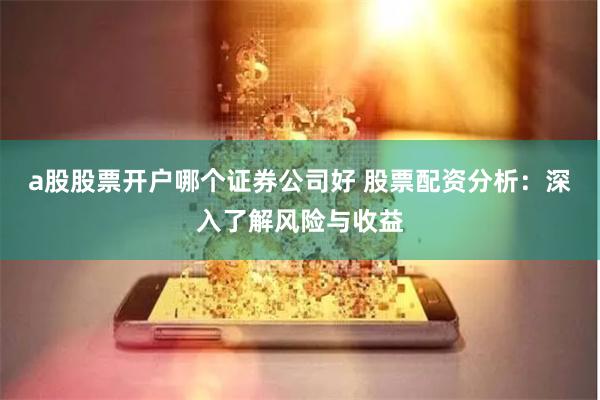 a股股票开户哪个证券公司好 股票配资分析：深入了解风险与收益