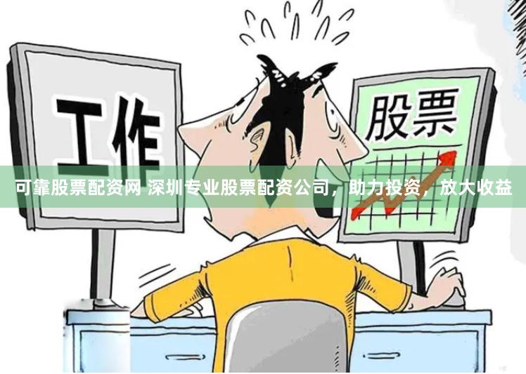 可靠股票配资网 深圳专业股票配资公司，助力投资，放大收益