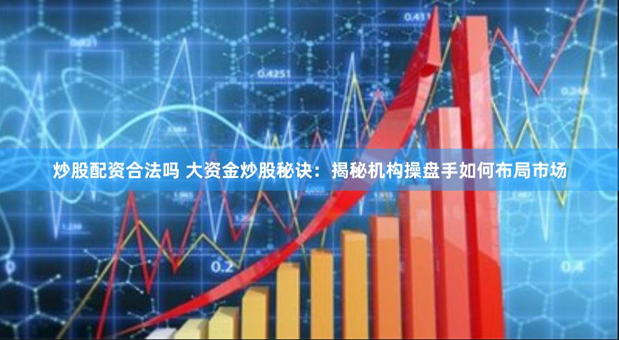 炒股配资合法吗 大资金炒股秘诀：揭秘机构操盘手如何布局市场