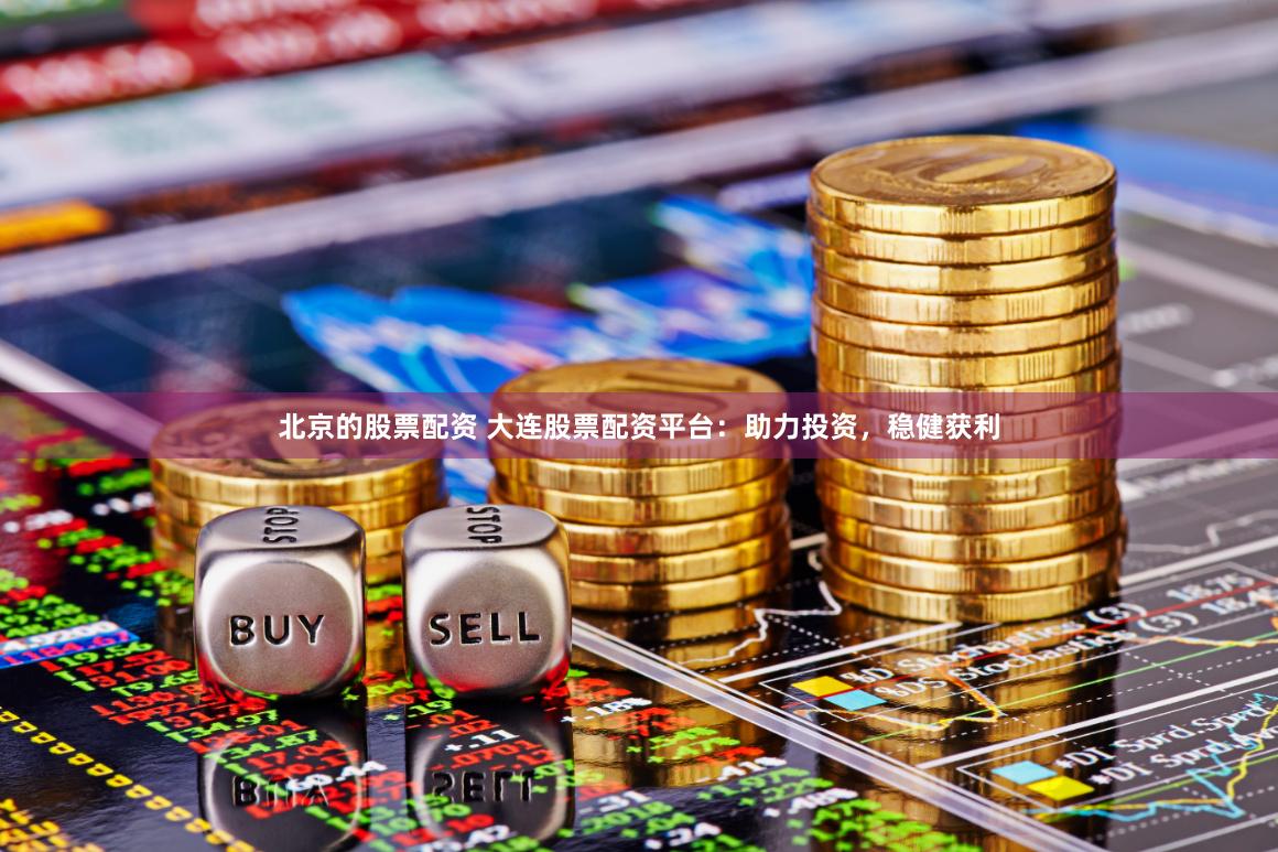 北京的股票配资 大连股票配资平台：助力投资，稳健获利