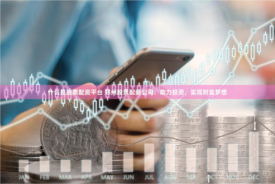 什么是股票配资平台 郑州股票配资公司：助力投资，实现财富梦想