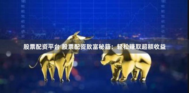 股票配资平台 股票配资致富秘籍：轻松赚取超额收益