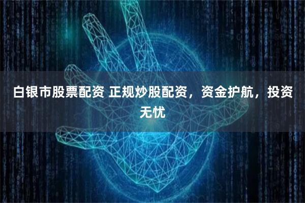 白银市股票配资 正规炒股配资，资金护航，投资无忧