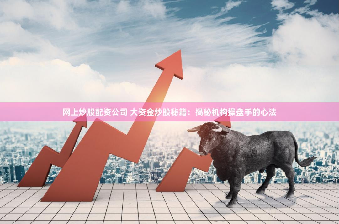 网上炒股配资公司 大资金炒股秘籍：揭秘机构操盘手的心法
