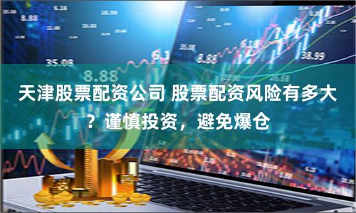 天津股票配资公司 股票配资风险有多大？谨慎投资，避免爆仓