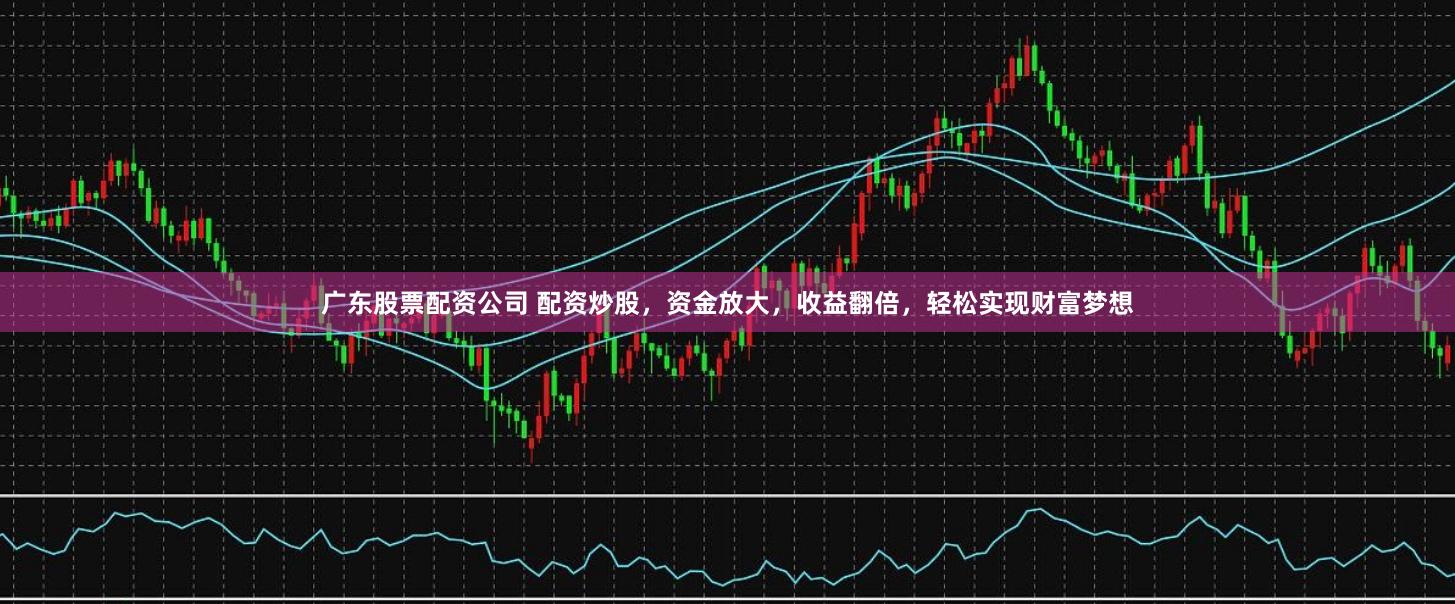 广东股票配资公司 配资炒股，资金放大，收益翻倍，轻松实现财富梦想