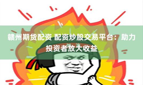 赣州期货配资 配资炒股交易平台：助力投资者放大收益