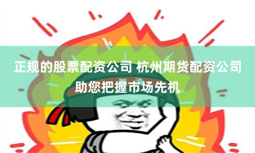 正规的股票配资公司 杭州期货配资公司助您把握市场先机