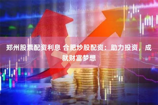 郑州股票配资利息 合肥炒股配资：助力投资，成就财富梦想