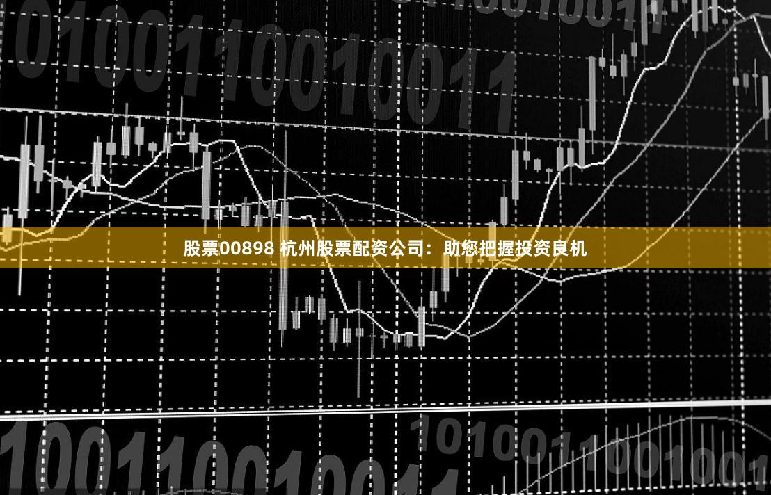 股票00898 杭州股票配资公司：助您把握投资良机