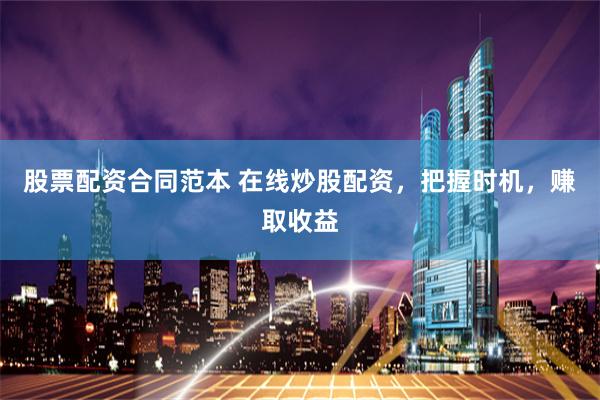 股票配资合同范本 在线炒股配资，把握时机，赚取收益