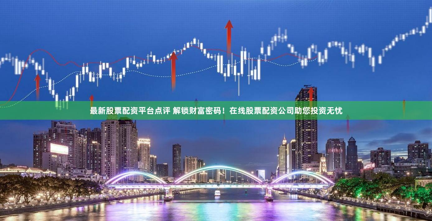 最新股票配资平台点评 解锁财富密码！在线股票配资公司助您投资无忧
