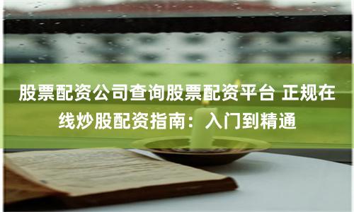 股票配资公司查询股票配资平台 正规在线炒股配资指南：入门到精通