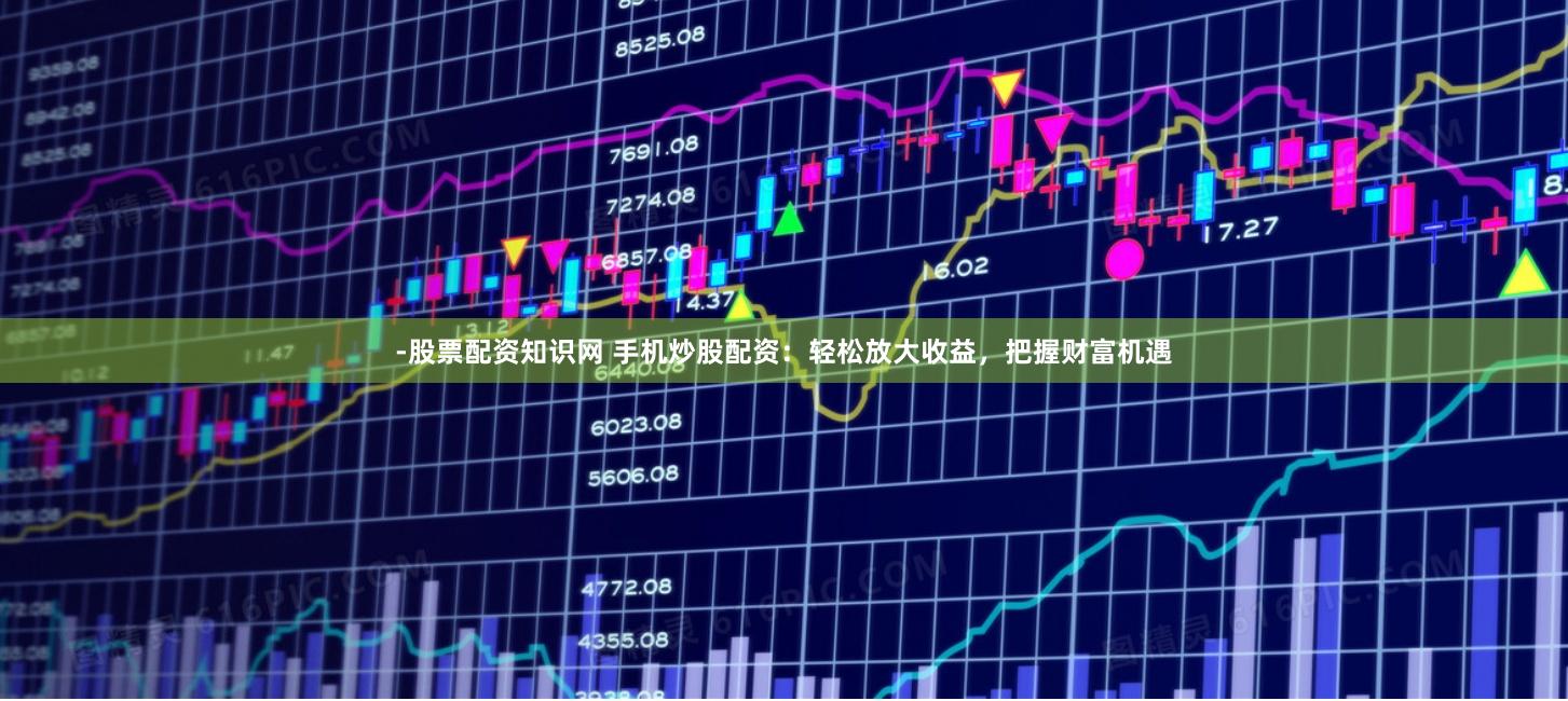 -股票配资知识网 手机炒股配资：轻松放大收益，把握财富机遇